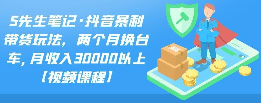 S先生笔记·抖音暴利带货玩法，两个月换台车,月收入30000以上【视频课程】-知创网