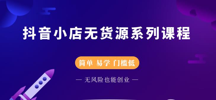 抖音小店无货源系列课程，简单，易学，门槛低-知创网