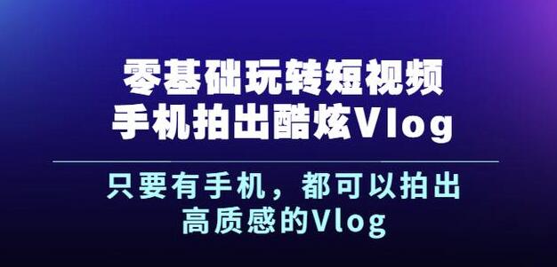 杨精坤零基础玩转短视频手机拍出酷炫Vlog，只要有手机就可以拍出高质感的Vlog-知创网