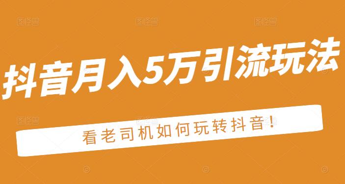 老古董·抖音月入5万引流玩法，看看老司机如何玩转抖音(附赠：抖音另类引流思路)-知创网