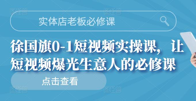 实体店老板必修课，徐国旗0-1短视频实操课，让短视频爆光生意人的必修课-知创网