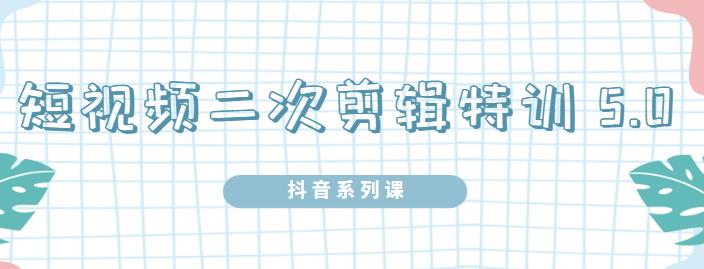 陆明明·短视频二次剪辑特训5.0，1部手机就可以操作，0基础掌握短视频二次剪辑和混剪技术-知创网