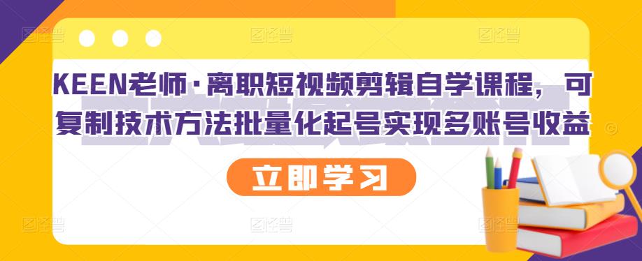 KEEN老师·离职短视频剪辑自学课程，可复制技术方法批量化起号实现多账号收益-知创网