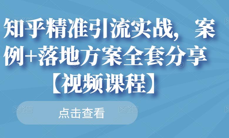 知乎精准引流实战，案例+落地方案全套分享【视频课程】-知创网