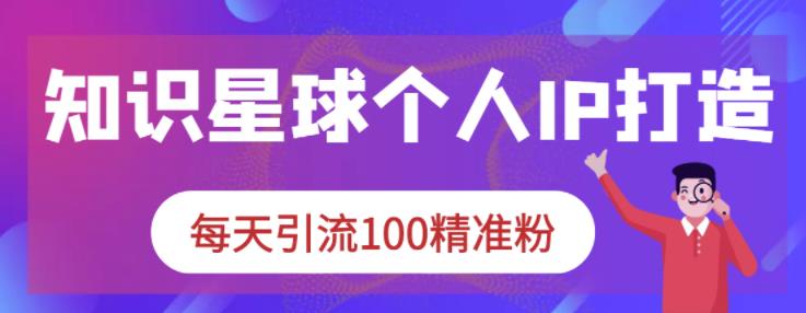 知识星球个人IP打造系列课程，每天引流100精准粉-知创网