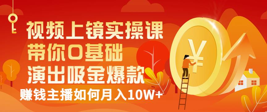 视频上镜实操课：带你0基础演出吸金爆款，赚钱主播如何月入10W+-知创网