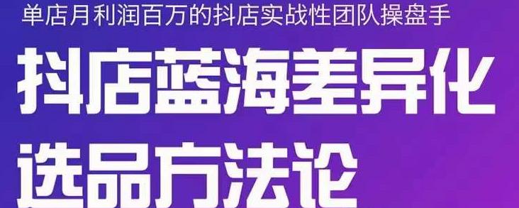 小卒抖店终极蓝海差异化选品方法论，全面介绍抖店无货源选品的所有方法-知创网