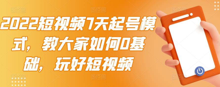 2022短视频7天起号模式，教大家如何0基础，玩好短视频-知创网