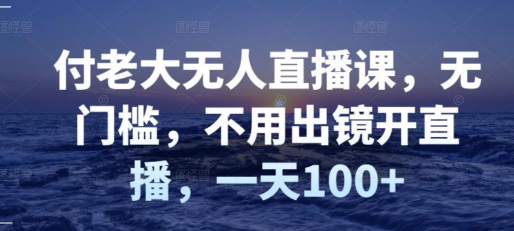 付老大无人直播课，无门槛，不用出镜开直播，一天100+-知创网