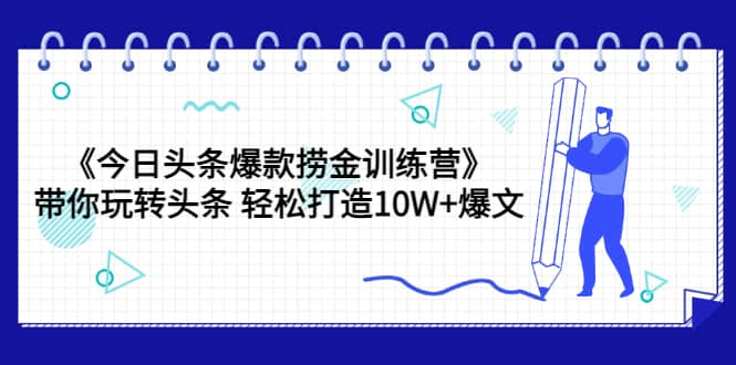 《今日头条爆款捞金训练营》带你玩转头条 轻松打造10W 爆文（44节课）-知创网