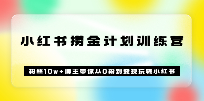 《小红书捞金计划训练营》粉丝10w+博主带你从0粉到变现玩转小红书（72节课)-知创网