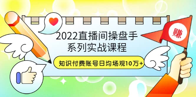 2022直播间操盘手系列实战课程：知识付费账号日均场观10万 (21节视频课)-知创网