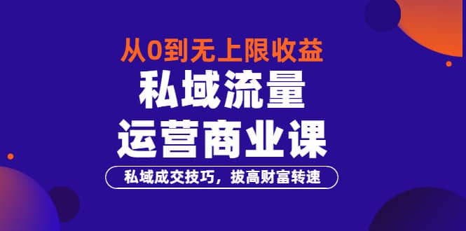 从0到无上限收益的《私域流量运营商业课》私域成交技巧，拔高财富转速-知创网