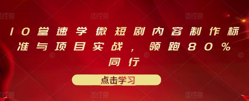 10堂速学微短剧内容制作标准与项目实战，领跑80%同行-知创网