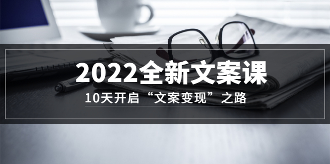 2022全新文案课：10天开启“文案变现”之路~从0基础开始学（价值399）-知创网