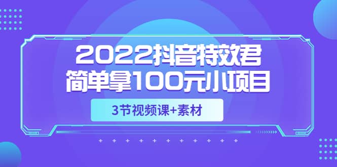 2022抖音特效君简单拿100元小项目，可深耕赚更多（3节视频课 素材）-知创网