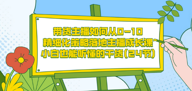 带货主播如何从0-10，精细化策略落地主播成长课，小白也能听懂的干货(24节)-知创网