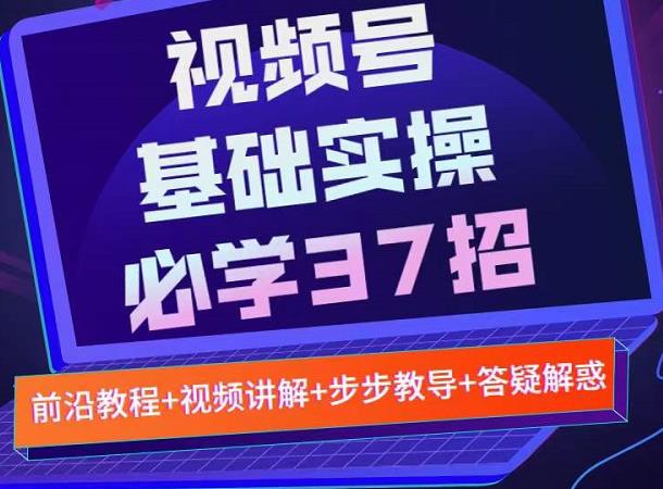 视频号实战基础必学37招，每个步骤都有具体操作流程，简单易懂好操作-知创网