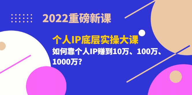 2022重磅新课《个人IP底层实操大课》如何靠个人IP赚到10万、100万、1000万-知创网