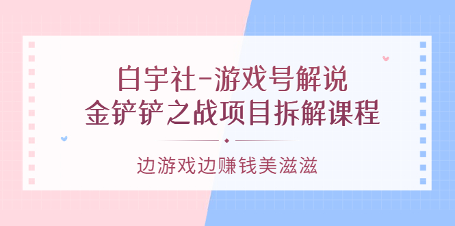 游戏号解说：金铲铲之战项目拆解课程，边游戏边赚钱美滋滋-知创网