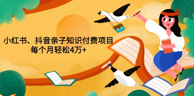 重磅发布小红书、抖音亲子知识付费项目，每个月轻松4万+（价值888元）-知创网