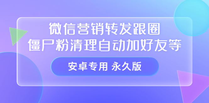 【安卓专用】微信营销转发跟圈僵尸粉清理自动加好友等【永久版】-知创网