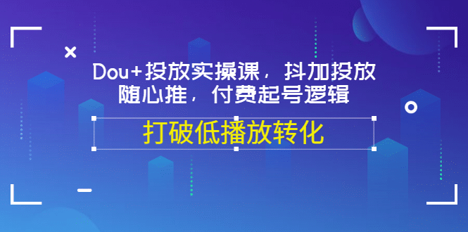 Dou+投放实操课，抖加投放，随心推，付费起号逻辑，打破低播放转化-知创网