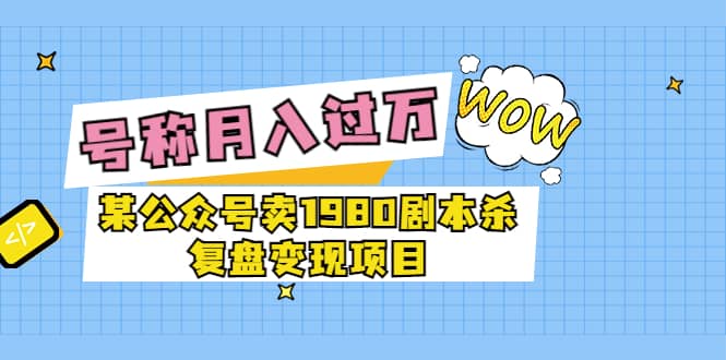 某公众号卖1980剧本杀复盘变现项目，号称月入10000+这两年非常火-知创网