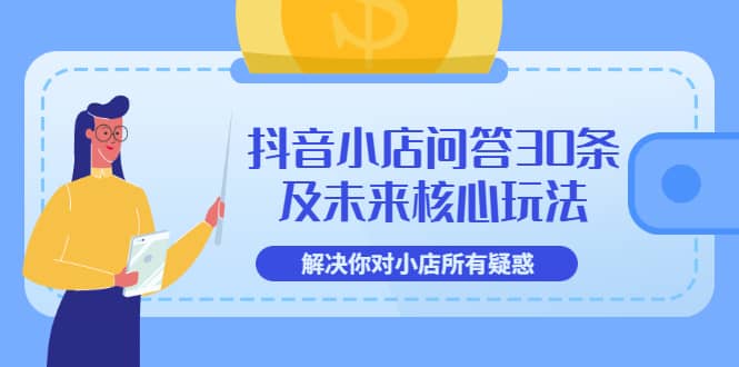 抖音小店问答30条及未来核心玩法，解决你对小店所有疑惑【3节视频课】-知创网