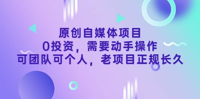 原创自媒体项目，0投资，需要动手操作，可团队可个人，老项目正规长久-知创网