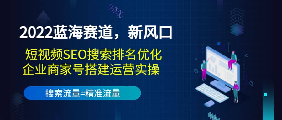 2022蓝海赛道，新风口：短视频SEO搜索排名优化+企业商家号搭建运营实操-知创网