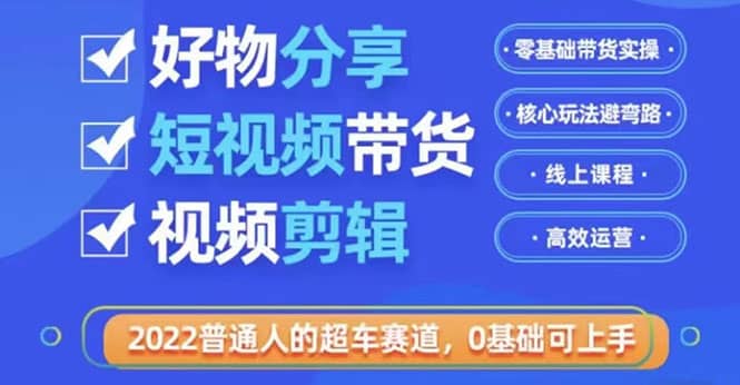 2022普通人的超车赛道「好物分享短视频带货」利用业余时间赚钱（价值398）-知创网