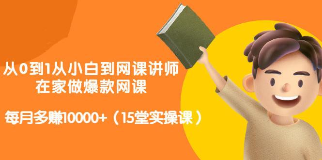 从0到1从小白到网课讲师：在家做爆款网课，每月多赚10000+（15堂实操课）-知创网