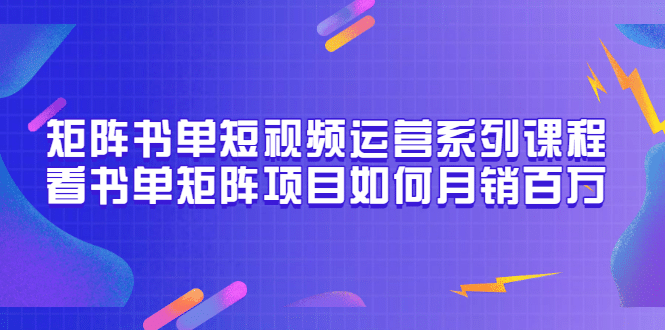 矩阵书单短视频运营系列课程，看书单矩阵项目如何月销百万（20节视频课）-知创网