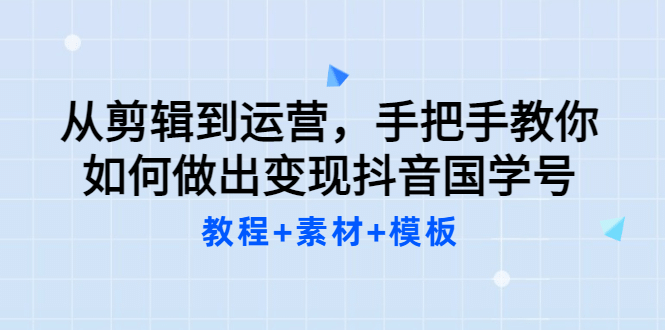 从剪辑到运营，手把手教你如何做出变现抖音国学号（教程 素材 模板-知创网