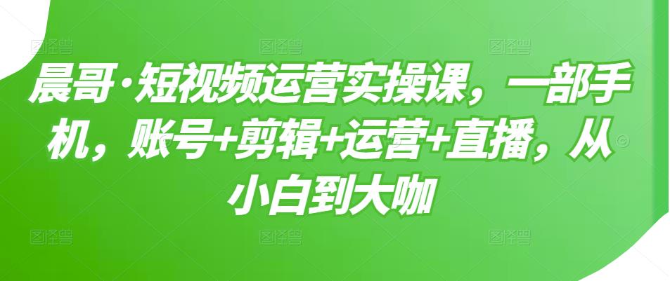 短视频运营实操课，一部手机，账号+剪辑+运营+直播，从小白到大咖-知创网