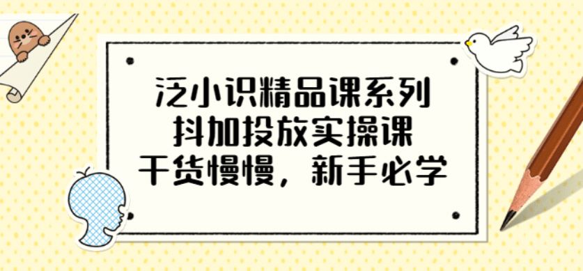 泛小识精品课系列：抖加投放实操课，干货慢慢，新手必学（12节视频课）-知创网