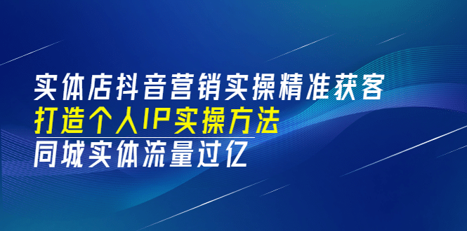 实体店抖音营销实操精准获客、打造个人IP实操方法，同城实体流量过亿(53节)-知创网