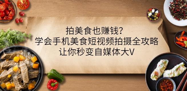 拍美食也赚钱？学会手机美食短视频拍摄全攻略，让你秒变自媒体大V-知创网