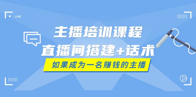 主播培训课程：直播间搭建 话术，如何快速成为一名赚钱的主播-知创网