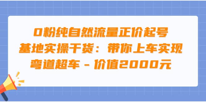 0粉纯自然流量正价起号基地实操干货：带你上车实现弯道超车 – 价值2000元-知创网