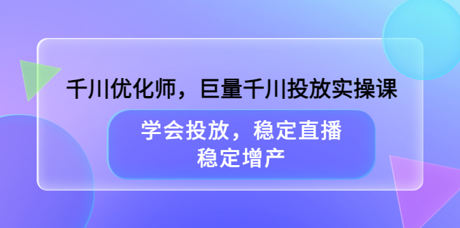 千川优化师，巨量千川投放实操课，学会投放，稳定直播，稳定增产-知创网