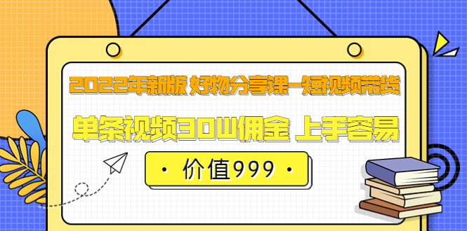 2022年新版 好物分享课-短视频带货：单条视频30W佣金 上手容易（价值999）-知创网