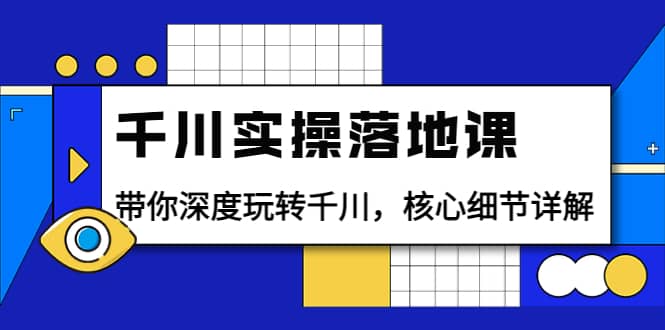 千川实操落地课：带你深度玩转千川，核心细节详解（18节课时）-知创网