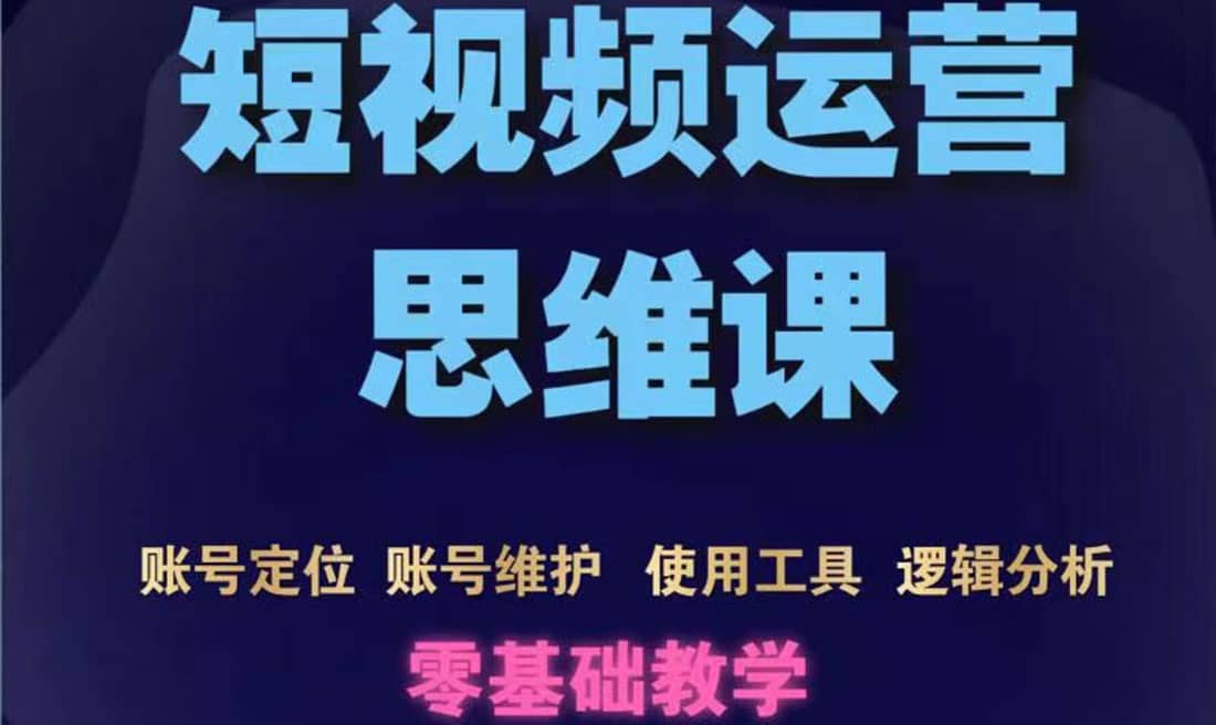 短视频运营思维课：账号定位+账号维护+使用工具+逻辑分析（10节课）-知创网