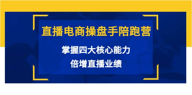 直播电商操盘手陪跑营：掌握四大核心能力，倍增直播业绩（价值980）-知创网