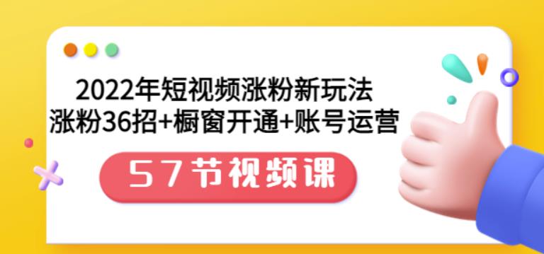 2022年短视频涨粉新玩法：涨粉36招 橱窗开通 账号运营（57节视频课）-知创网