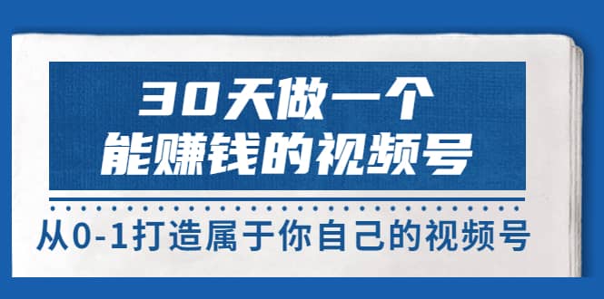 30天做一个能赚钱的视频号，从0-1打造属于你自己的视频号 (14节-价值199)-知创网