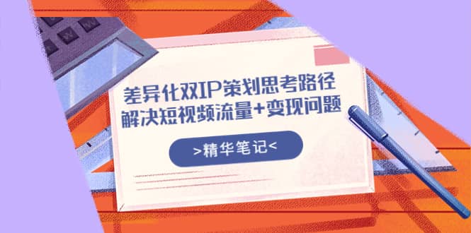 差异化双IP策划思考路径，解决短视频流量+变现问题（精华笔记）-知创网