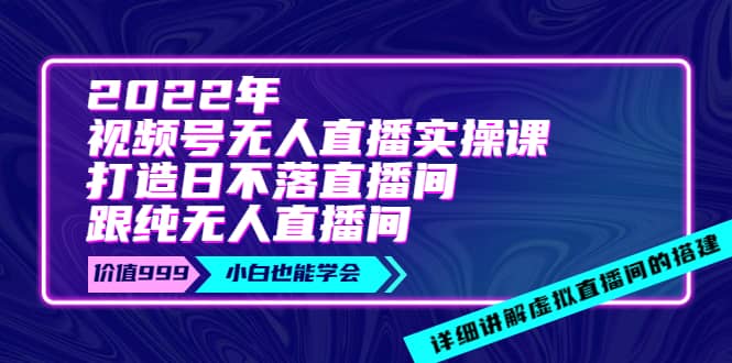 2022年《视频号无人直播实操课》打造日不落直播间+纯无人直播间-知创网